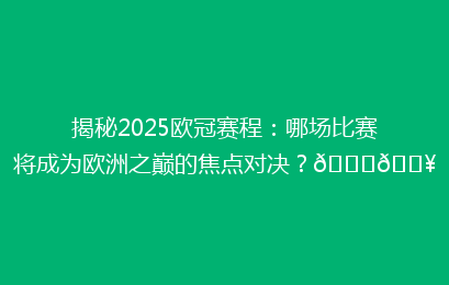 揭秘2025欧冠赛程：哪场比赛将成为欧洲之巅的焦点对决？🏆🔥