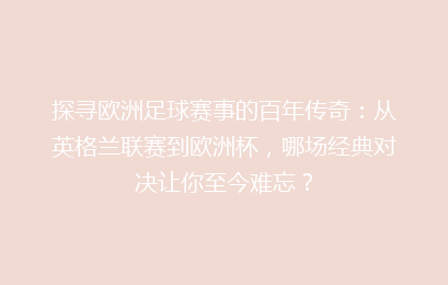 探寻欧洲足球赛事的百年传奇：从英格兰联赛到欧洲杯，哪场经典对决让你至今难忘？