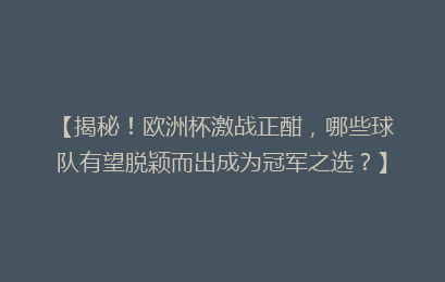 【揭秘！欧洲杯激战正酣，哪些球队有望脱颖而出成为冠军之选？】