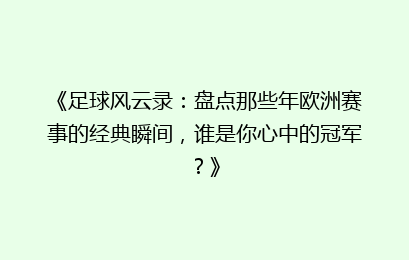 《足球风云录：盘点那些年欧洲赛事的经典瞬间，谁是你心中的冠军？》