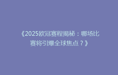 《2025欧冠赛程揭秘：哪场比赛将引爆全球焦点？》