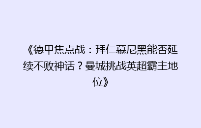 《德甲焦点战：拜仁慕尼黑能否延续不败神话？曼城挑战英超霸主地位》