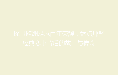探寻欧洲足球百年荣耀：盘点那些经典赛事背后的故事与传奇