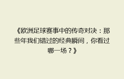 《欧洲足球赛事中的传奇对决：那些年我们错过的经典瞬间，你看过哪一场？》