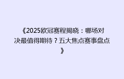《2025欧冠赛程揭晓：哪场对决最值得期待？五大焦点赛事盘点》