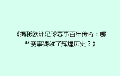 《揭秘欧洲足球赛事百年传奇：哪些赛事铸就了辉煌历史？》
