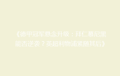 《德甲冠军悬念升级:拜仁慕尼黑能否逆袭?英超利物浦紧随其后》