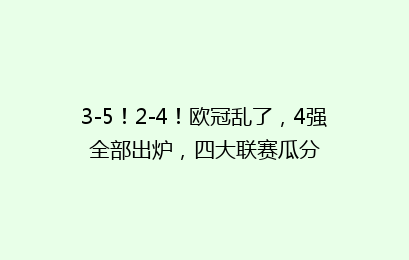 3-5！2-4！欧冠乱了，4强全部出炉，四大联赛瓜分