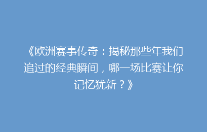 《欧洲赛事传奇：揭秘那些年我们追过的经典瞬间，哪一场比赛让你记忆犹新？》