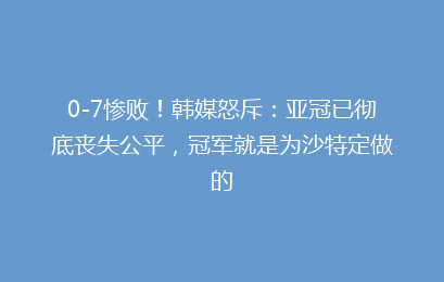 0-7惨败!韩媒怒斥:亚冠已彻底丧失公平,冠军就是为沙特定做的