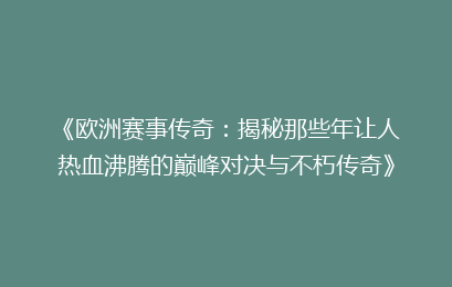 《欧洲赛事传奇：揭秘那些年让人热血沸腾的巅峰对决与不朽传奇》