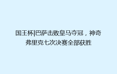 国王杯|巴萨击败皇马夺冠，神奇弗里克七次决赛全部获胜