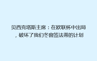 贝西克塔斯主席：在欧联杯中出局，破坏了我们冬窗签法蒂的计划