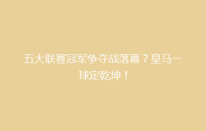 五大联赛冠军争夺战落幕？皇马一球定乾坤！