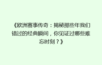 《欧洲赛事传奇:揭秘那些年我们错过的经典瞬间,你见证过哪些难忘时刻?》