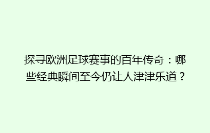 探寻欧洲足球赛事的百年传奇：哪些经典瞬间至今仍让人津津乐道？