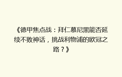 《德甲焦点战：拜仁慕尼黑能否延续不败神话，挑战利物浦的欧冠之路？》