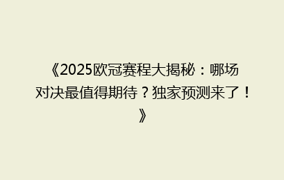 《2025欧冠赛程大揭秘：哪场对决最值得期待？独家预测来了！》