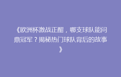 《欧洲杯激战正酣，哪支球队能问鼎冠军？揭秘热门球队背后的故事》