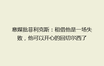 意媒批菲利克斯：租借他是一场失败，他可以开心的回切尔西了