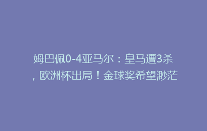 姆巴佩0-4亚马尔：皇马遭3杀，欧洲杯出局！金球奖希望渺茫