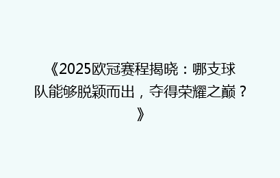 《2025欧冠赛程揭晓:哪支球队能够脱颖而出,夺得荣耀之巅?》
