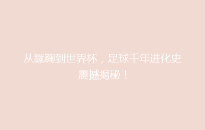 从蹴鞠到世界杯，足球千年进化史震撼揭秘！