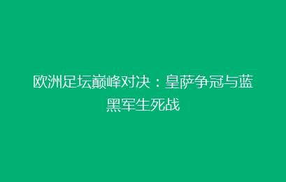 欧洲足坛巅峰对决：皇萨争冠与蓝黑军生死战