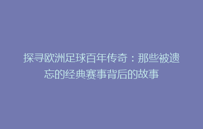 探寻欧洲足球百年传奇:那些被遗忘的经典赛事背后的故事