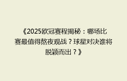 《2025欧冠赛程揭秘：哪场比赛最值得熬夜观战？球星对决谁将脱颖而出？》