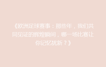 《欧洲足球赛事：那些年，我们共同见证的辉煌瞬间，哪一场比赛让你记忆犹新？》