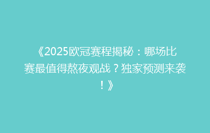 《2025欧冠赛程揭秘：哪场比赛最值得熬夜观战？独家预测来袭！》
