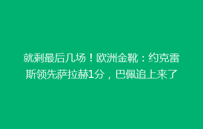 就剩最后几场!欧洲金靴:约克雷斯领先萨拉赫1分,巴佩追上来了