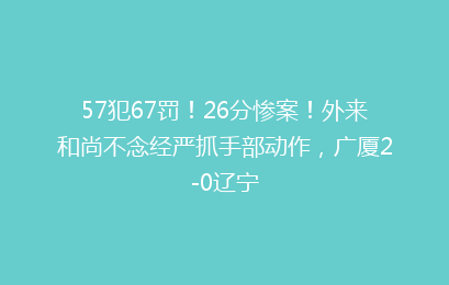 57犯67罚！26分惨案！外来和尚不念经严抓手部动作，广厦2-0辽宁