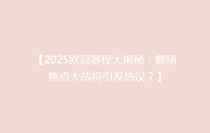 【2025欧冠赛程大揭秘：哪场焦点大战将引发热议？】