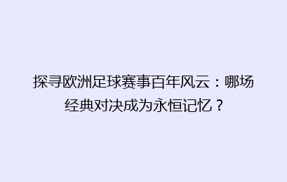 探寻欧洲足球赛事百年风云：哪场经典对决成为永恒记忆？