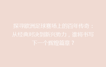 探寻欧洲足球赛场上的百年传奇：从经典对决到新兴势力，谁将书写下一个辉煌篇章？