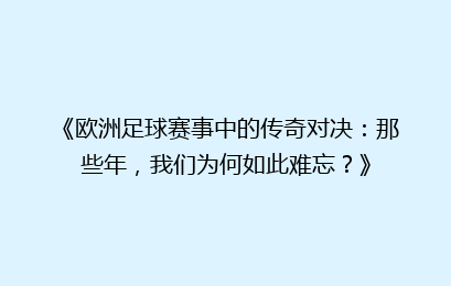 《欧洲足球赛事中的传奇对决：那些年，我们为何如此难忘？》