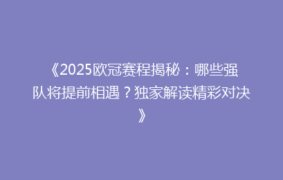 《2025欧冠赛程揭秘：哪些强队将提前相遇？独家解读精彩对决》