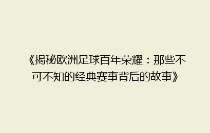 《揭秘欧洲足球百年荣耀：那些不可不知的经典赛事背后的故事》