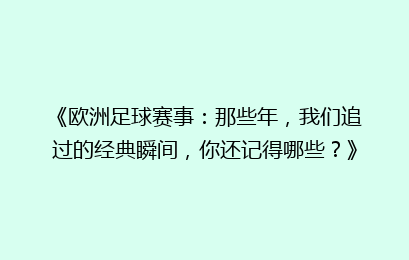 《欧洲足球赛事：那些年，我们追过的经典瞬间，你还记得哪些？》