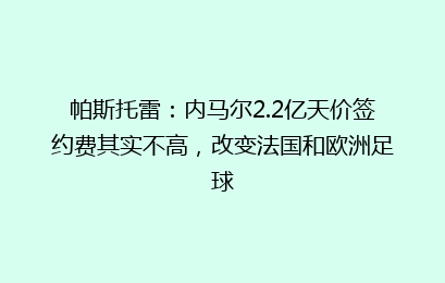 帕斯托雷:内马尔2.2亿天价签约费其实不高,改变法国和欧洲足球