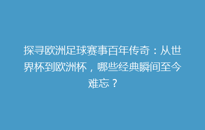 探寻欧洲足球赛事百年传奇：从世界杯到欧洲杯，哪些经典瞬间至今难忘？