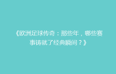 《欧洲足球传奇：那些年，哪些赛事铸就了经典瞬间？》