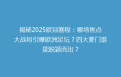 揭秘2025欧冠赛程：哪场焦点大战将引爆欧洲足坛？四大豪门谁能脱颖而出？