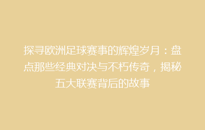 探寻欧洲足球赛事的辉煌岁月：盘点那些经典对决与不朽传奇，揭秘五大联赛背后的故事