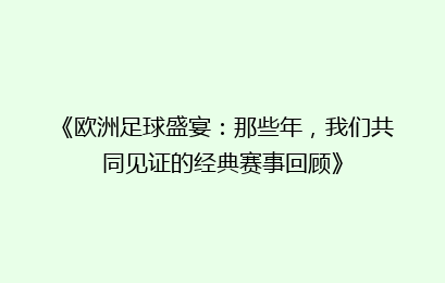 《欧洲足球盛宴：那些年，我们共同见证的经典赛事回顾》