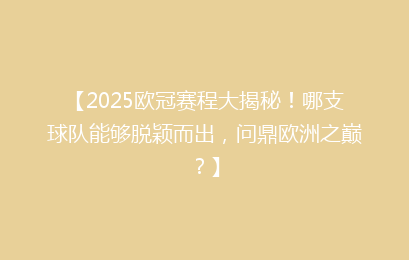 【2025欧冠赛程大揭秘！哪支球队能够脱颖而出，问鼎欧洲之巅？】
