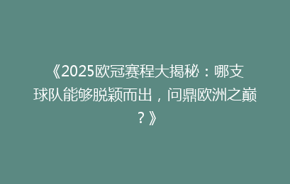 《2025欧冠赛程大揭秘：哪支球队能够脱颖而出，问鼎欧洲之巅？》