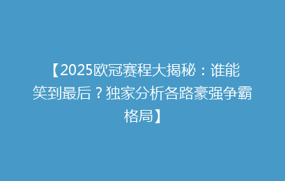 【2025欧冠赛程大揭秘：谁能笑到最后？独家分析各路豪强争霸格局】